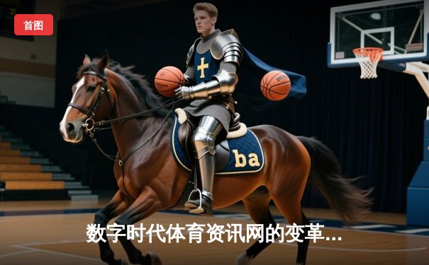 数字时代体育资讯网的变革：从信息聚合到沉浸式体验