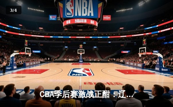 CBA季后赛激战正酣：辽宁本钢逆转广东宏远，赵继伟关键三分锁定胜局 - 3