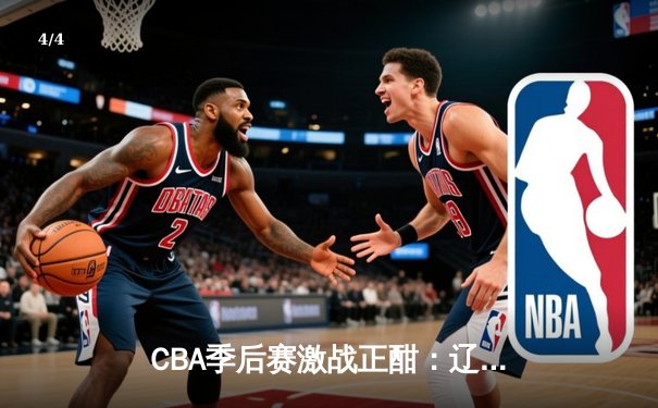 CBA季后赛激战正酣：辽宁本钢逆转广东宏远，赵继伟关键三分锁定胜局 - 4