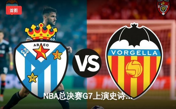 NBA总决赛G7上演史诗逆转 掘金主场加时险胜热火卫冕成功