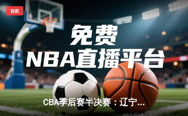 CBA季后赛半决赛：辽宁本钢主场力克浙江广厦，郭艾伦关键三分锁定胜局