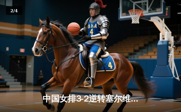 中国女排3-2逆转塞尔维亚 世界联赛主场惊险夺胜 - 2