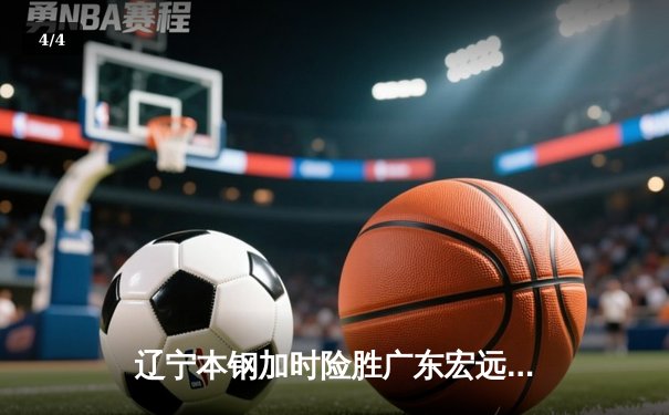 辽宁本钢加时险胜广东宏远 CBA半决赛上演史诗级对决 - 4