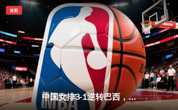 中国女排3-1逆转巴西，张常宁砍28分率队晋级四强
