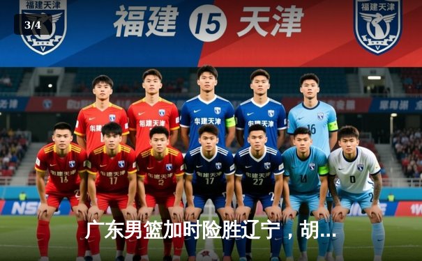 广东男篮加时险胜辽宁，胡明轩35分率队豪取八连胜 - 3